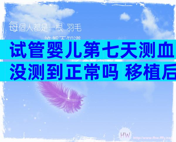 试管婴儿第七天测血没测到正常吗 移植后多久可以测出怀孕